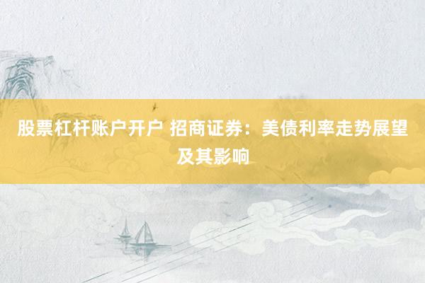 股票杠杆账户开户 招商证券：美债利率走势展望及其影响