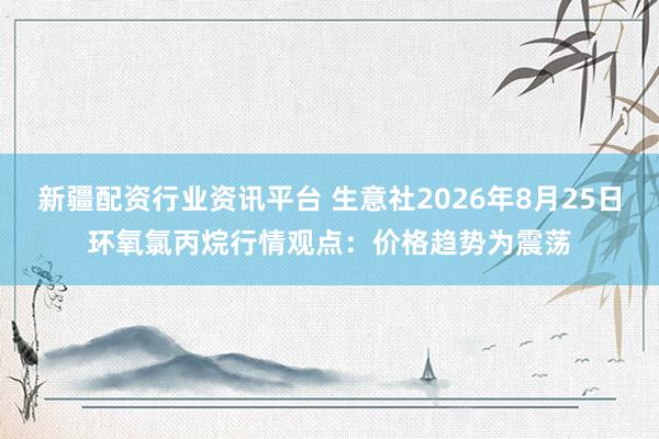 新疆配资行业资讯平台 生意社2026年8月25日环氧氯丙烷行情观点：价格趋势为震荡