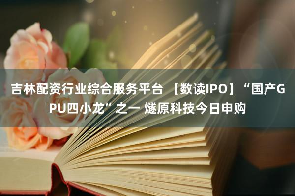 吉林配资行业综合服务平台 【数读IPO】“国产GPU四小龙”之一 燧原科技今日申购