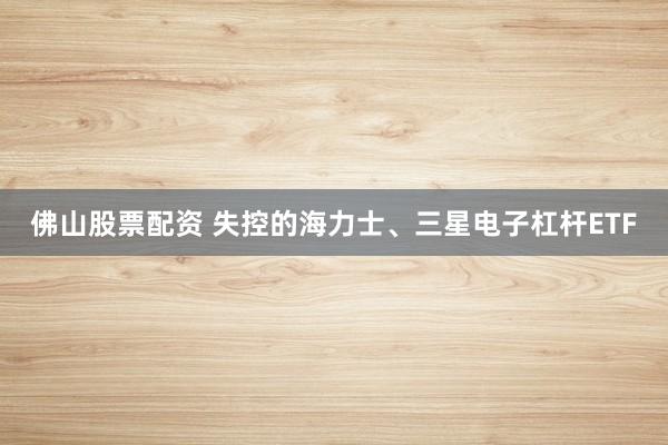 佛山股票配资 失控的海力士、三星电子杠杆ETF