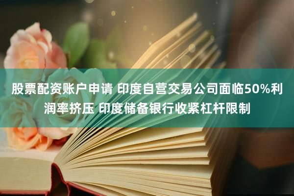 股票配资账户申请 印度自营交易公司面临50%利润率挤压 印度储备银行收紧杠杆限制