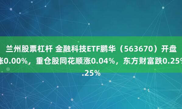 兰州股票杠杆 金融科技ETF鹏华（563670）开盘涨0.00%，重仓股同花顺涨0.04%，东方财富跌0.25%
