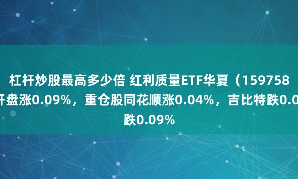 杠杆炒股最高多少倍 红利质量ETF华夏（159758）开盘涨0.09%，重仓股同花顺涨0.04%，吉比特跌0.09%
