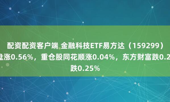 配资配资客户端 金融科技ETF易方达（159299）开盘涨0.56%，重仓股同花顺涨0.04%，东方财富跌0.25%