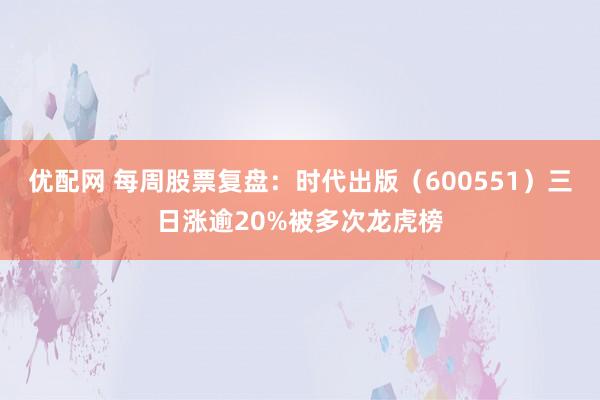 优配网 每周股票复盘：时代出版（600551）三日涨逾20%被多次龙虎榜