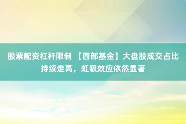 股票配资杠杆限制 【西部基金】大盘股成交占比持续走高，虹吸效应依然显著