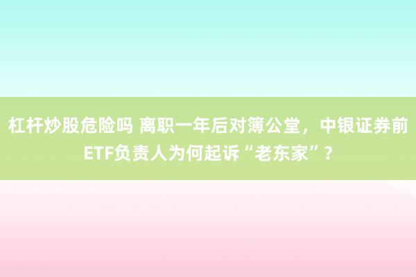 杠杆炒股危险吗 离职一年后对簿公堂，中银证券前ETF负责人为何起诉“老东家”？
