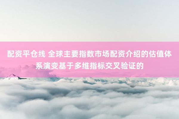 配资平仓线 全球主要指数市场配资介绍的估值体系演变基于多维指标交叉验证的