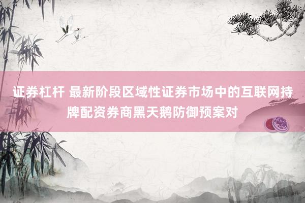 证券杠杆 最新阶段区域性证券市场中的互联网持牌配资券商黑天鹅防御预案对