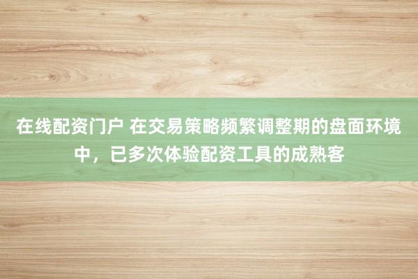 在线配资门户 在交易策略频繁调整期的盘面环境中，已多次体验配资工具的成熟客