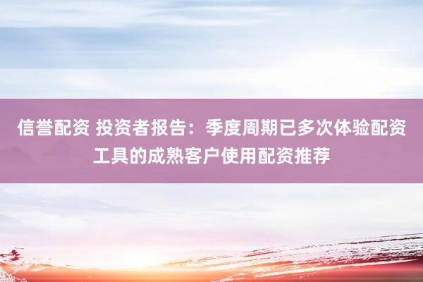信誉配资 投资者报告：季度周期已多次体验配资工具的成熟客户使用配资推荐