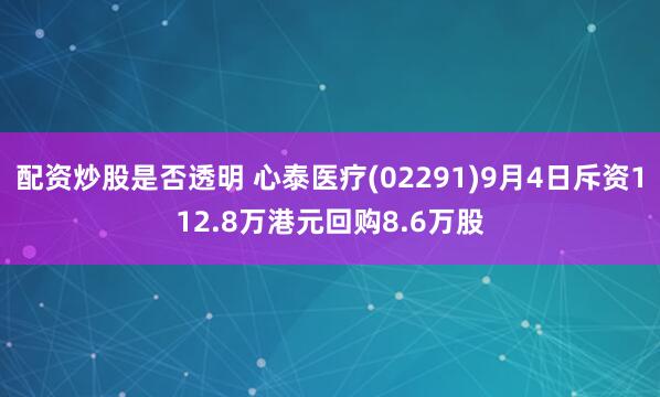 配资炒股是否透明 心泰医疗(02291)9月4日斥资112.8万港元回购8.6万股