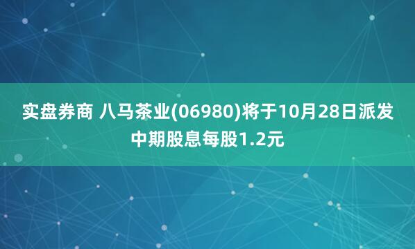 实盘券商 八马茶业(06980)将于10月28日派发中期股息每股1.2元