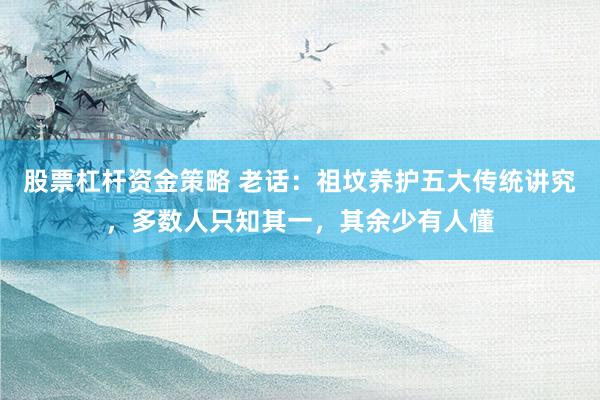 股票杠杆资金策略 老话：祖坟养护五大传统讲究，多数人只知其一，其余少有人懂