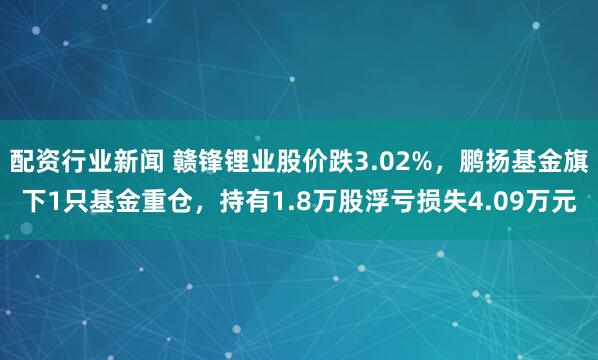 配资行业新闻 赣锋锂业股价跌3.02%，鹏扬基金旗下1只基金重仓，持有1.8万股浮亏损失4.09万元