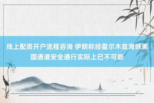 线上配资开户流程咨询 伊朗称经霍尔木兹海峡美国通道安全通行实际上已不可能
