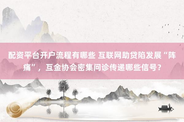 配资平台开户流程有哪些 互联网助贷陷发展“阵痛”，互金协会密集问诊传递哪些信号？
