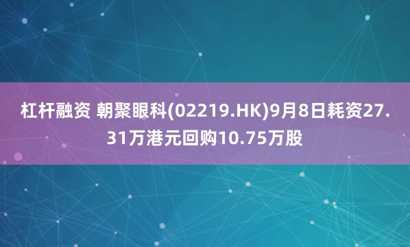 杠杆融资 朝聚眼科(02219.HK)9月8日耗资27.31万港元回购10.75万股