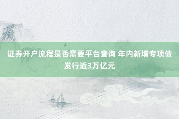 证券开户流程是否需要平台查询 年内新增专项债发行近3万亿元