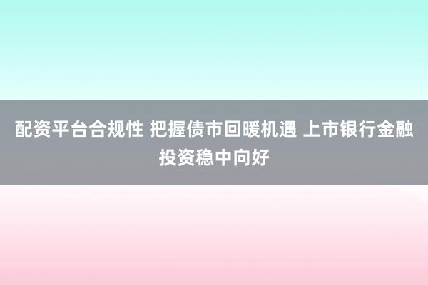 配资平台合规性 把握债市回暖机遇 上市银行金融投资稳中向好