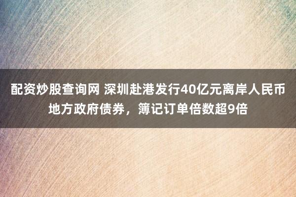 配资炒股查询网 深圳赴港发行40亿元离岸人民币地方政府债券，簿记订单倍数超9倍