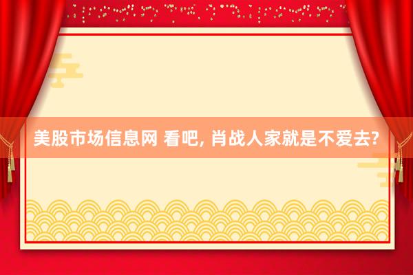 美股市场信息网 看吧, 肖战人家就是不爱去?