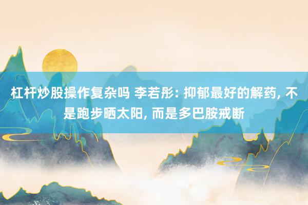 杠杆炒股操作复杂吗 李若彤: 抑郁最好的解药, 不是跑步晒太阳, 而是多巴胺戒断