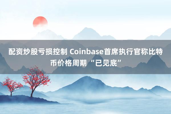 配资炒股亏损控制 Coinbase首席执行官称比特币价格周期 “已见底”