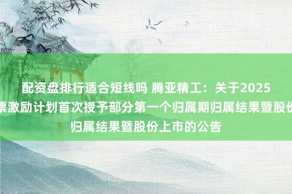 配资盘排行适合短线吗 腾亚精工：关于2025年限制性股票激励计划首次授予部分第一个归属期归属结果暨股份上市的公告