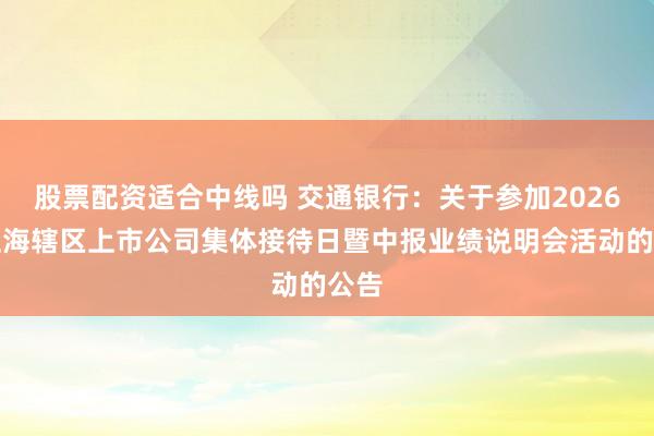 股票配资适合中线吗 交通银行：关于参加2026年上海辖区上市公司集体接待日暨中报业绩说明会活动的公告