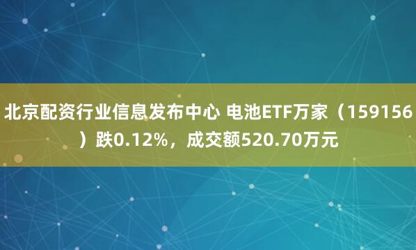 北京配资行业信息发布中心 电池ETF万家（159156）跌0.12%，成交额520.70万元