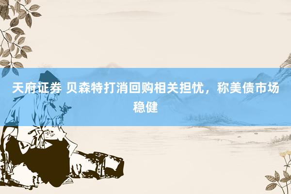 天府证券 贝森特打消回购相关担忧，称美债市场稳健