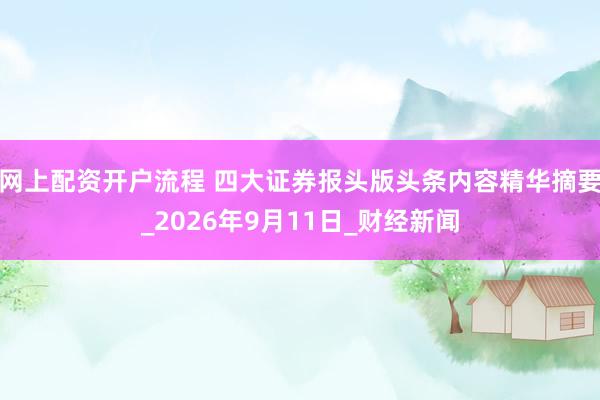 网上配资开户流程 四大证券报头版头条内容精华摘要_2026年9月11日_财经新闻