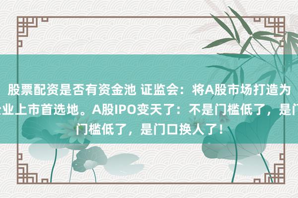 股票配资是否有资金池 证监会：将A股市场打造为境内优质企业上市首选地。A股IPO变天了：不是门槛低了，是门口换人了！