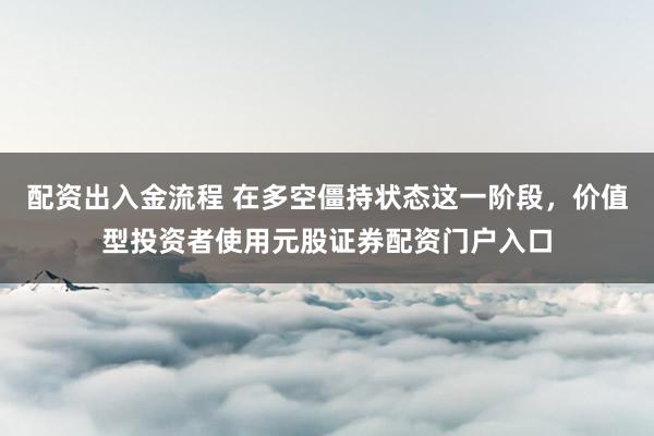 配资出入金流程 在多空僵持状态这一阶段，价值型投资者使用元股证券配资门户入口