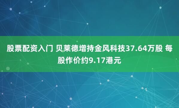 股票配资入门 贝莱德增持金风科技37.64万股 每股作价约9.17港元