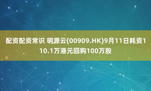 配资配资常识 明源云(00909.HK)9月11日耗资110.1万港元回购100万股