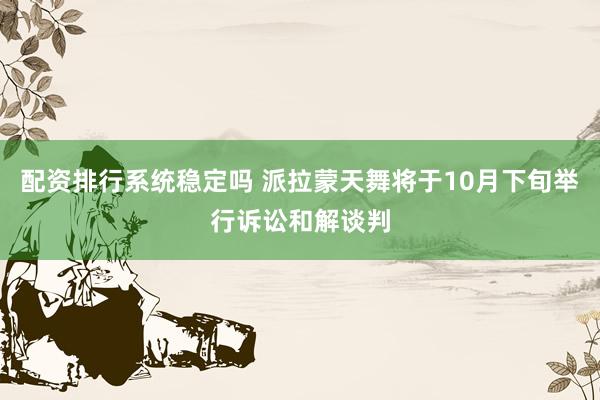 配资排行系统稳定吗 派拉蒙天舞将于10月下旬举行诉讼和解谈判