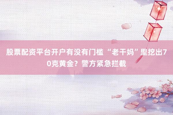 股票配资平台开户有没有门槛 “老干妈”里挖出70克黄金？警方紧急拦截