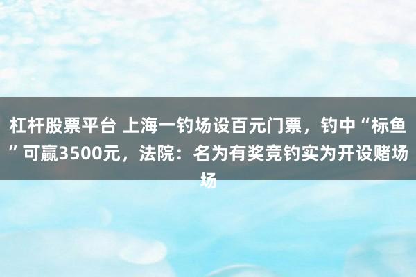杠杆股票平台 上海一钓场设百元门票，钓中“标鱼”可赢3500元，法院：名为有奖竞钓实为开设赌场
