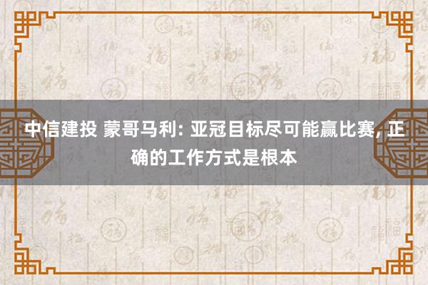 中信建投 蒙哥马利: 亚冠目标尽可能赢比赛, 正确的工作方式是根本
