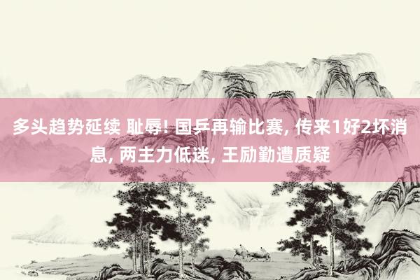多头趋势延续 耻辱! 国乒再输比赛, 传来1好2坏消息, 两主力低迷, 王励勤遭质疑