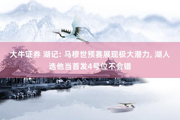 大牛证券 湖记: 马穆世预赛展现极大潜力, 湖人选他当首发4号位不会错
