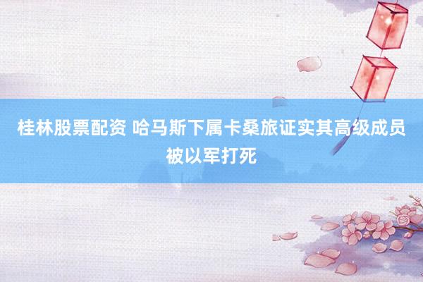 桂林股票配资 哈马斯下属卡桑旅证实其高级成员被以军打死