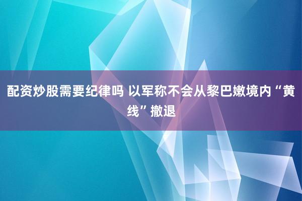 配资炒股需要纪律吗 以军称不会从黎巴嫩境内“黄线”撤退