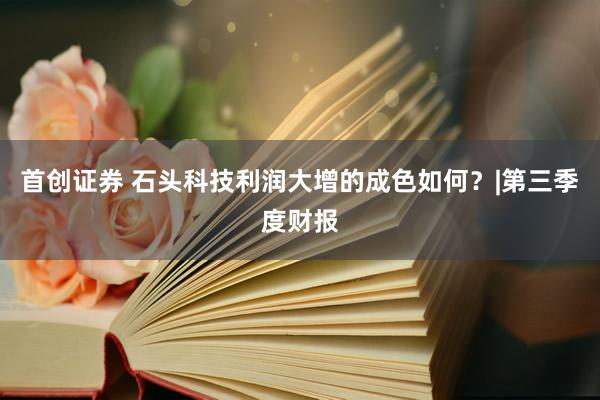 首创证券 石头科技利润大增的成色如何？|第三季度财报