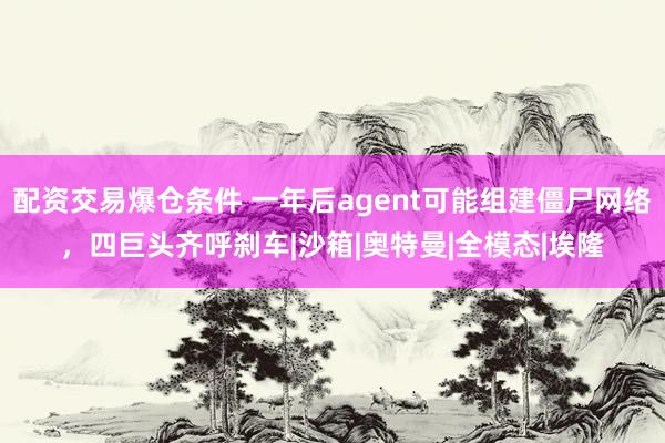 配资交易爆仓条件 一年后agent可能组建僵尸网络，四巨头齐呼刹车|沙箱|奥特曼|全模态|埃隆