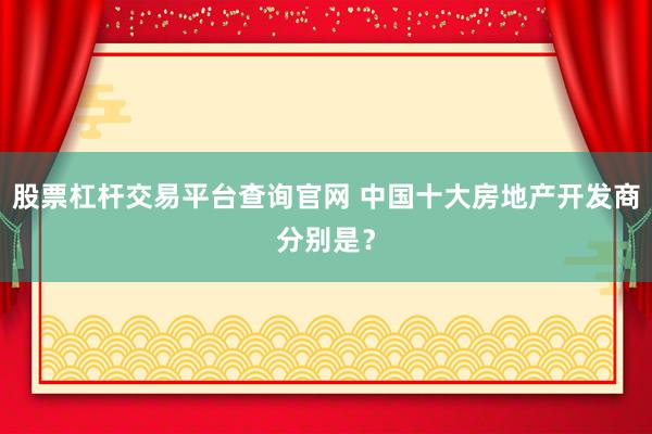 股票杠杆交易平台查询官网 中国十大房地产开发商分别是？