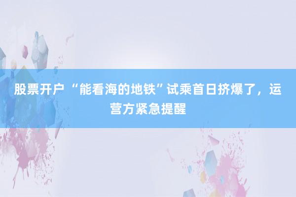股票开户 “能看海的地铁”试乘首日挤爆了，运营方紧急提醒