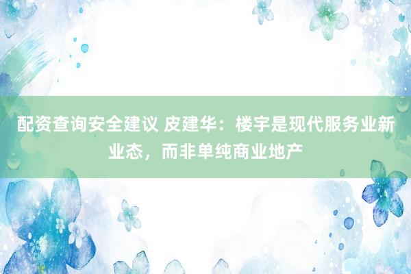 配资查询安全建议 皮建华：楼宇是现代服务业新业态，而非单纯商业地产
